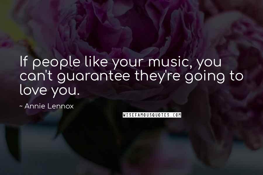 Annie Lennox Quotes: If people like your music, you can't guarantee they're going to love you.