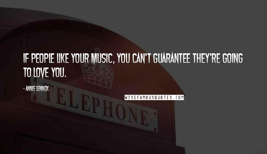 Annie Lennox Quotes: If people like your music, you can't guarantee they're going to love you.