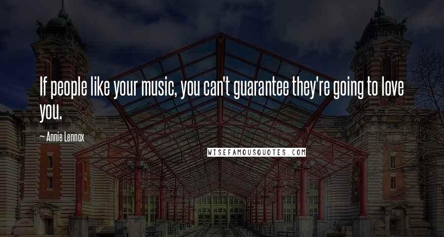 Annie Lennox Quotes: If people like your music, you can't guarantee they're going to love you.