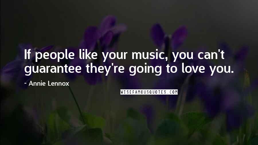Annie Lennox Quotes: If people like your music, you can't guarantee they're going to love you.