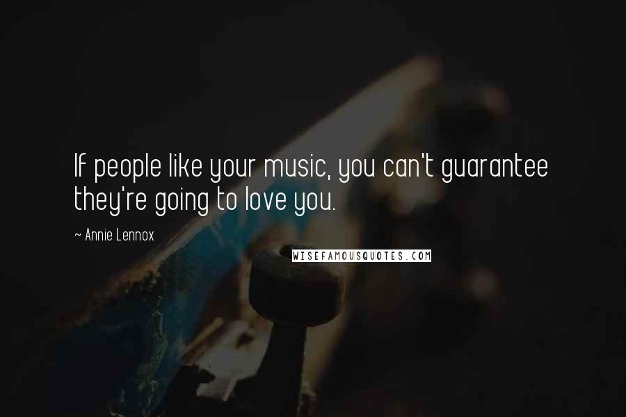 Annie Lennox Quotes: If people like your music, you can't guarantee they're going to love you.