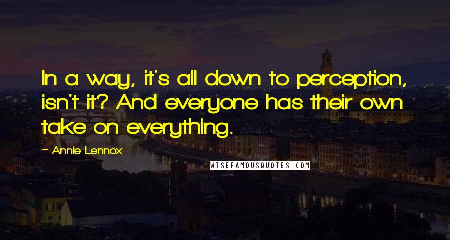 Annie Lennox Quotes: In a way, it's all down to perception, isn't it? And everyone has their own take on everything.