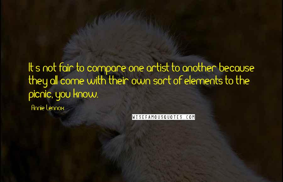 Annie Lennox Quotes: It's not fair to compare one artist to another because they all come with their own sort of elements to the picnic, you know.