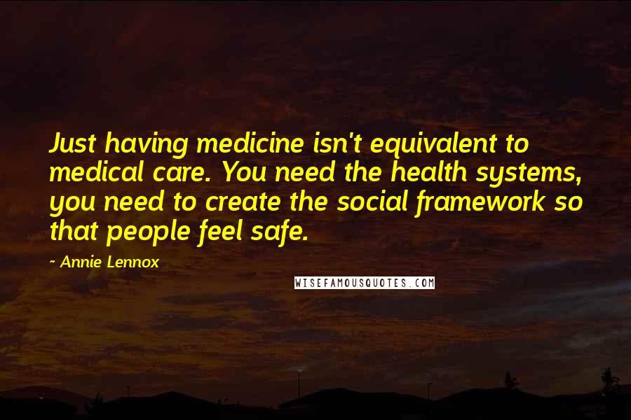 Annie Lennox Quotes: Just having medicine isn't equivalent to medical care. You need the health systems, you need to create the social framework so that people feel safe.