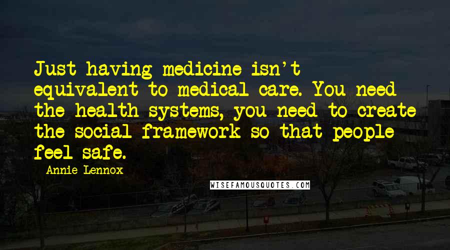 Annie Lennox Quotes: Just having medicine isn't equivalent to medical care. You need the health systems, you need to create the social framework so that people feel safe.