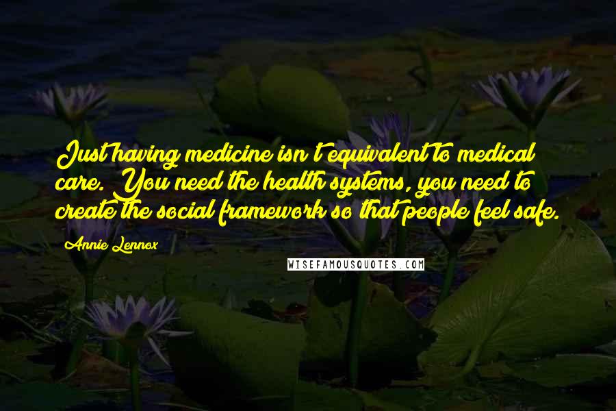 Annie Lennox Quotes: Just having medicine isn't equivalent to medical care. You need the health systems, you need to create the social framework so that people feel safe.