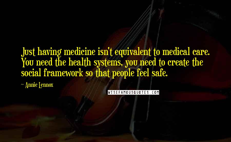 Annie Lennox Quotes: Just having medicine isn't equivalent to medical care. You need the health systems, you need to create the social framework so that people feel safe.