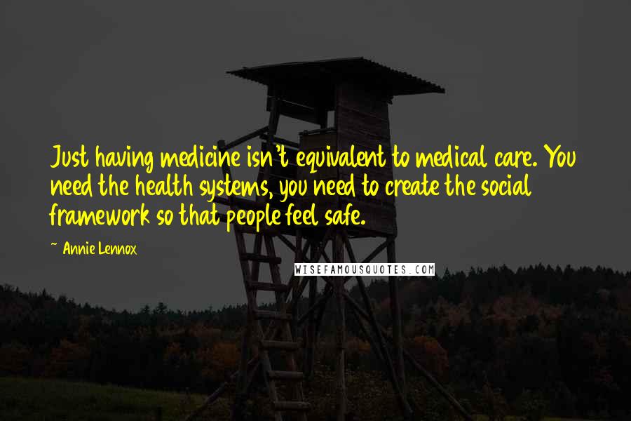 Annie Lennox Quotes: Just having medicine isn't equivalent to medical care. You need the health systems, you need to create the social framework so that people feel safe.