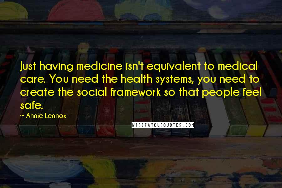 Annie Lennox Quotes: Just having medicine isn't equivalent to medical care. You need the health systems, you need to create the social framework so that people feel safe.