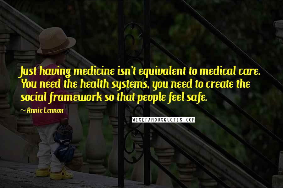 Annie Lennox Quotes: Just having medicine isn't equivalent to medical care. You need the health systems, you need to create the social framework so that people feel safe.