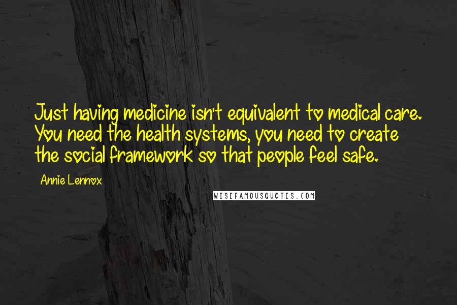 Annie Lennox Quotes: Just having medicine isn't equivalent to medical care. You need the health systems, you need to create the social framework so that people feel safe.