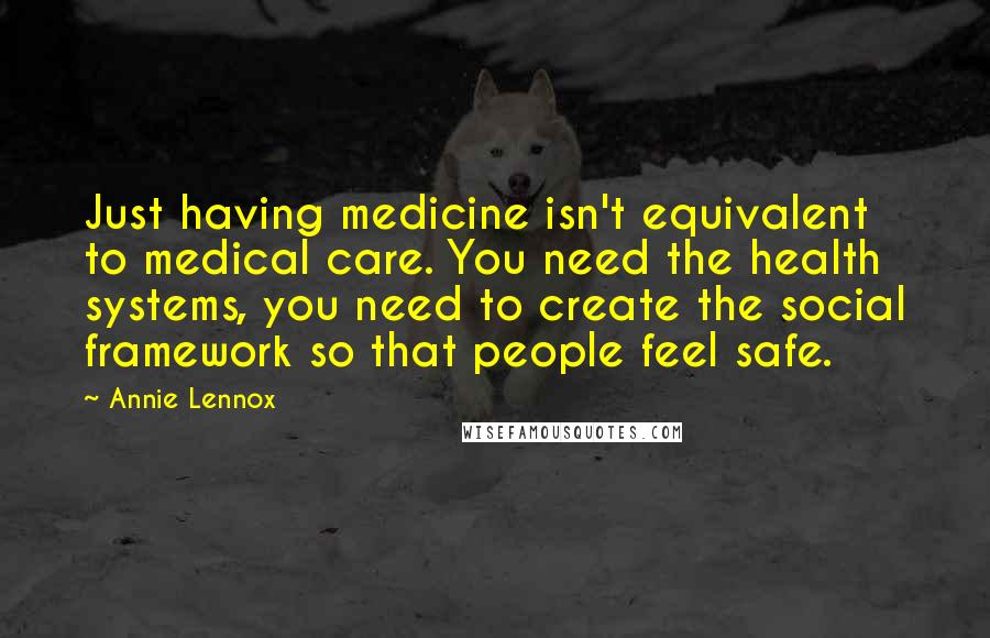 Annie Lennox Quotes: Just having medicine isn't equivalent to medical care. You need the health systems, you need to create the social framework so that people feel safe.