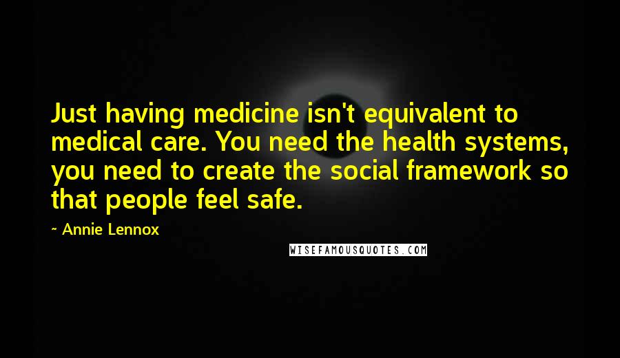 Annie Lennox Quotes: Just having medicine isn't equivalent to medical care. You need the health systems, you need to create the social framework so that people feel safe.
