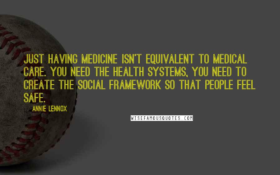 Annie Lennox Quotes: Just having medicine isn't equivalent to medical care. You need the health systems, you need to create the social framework so that people feel safe.