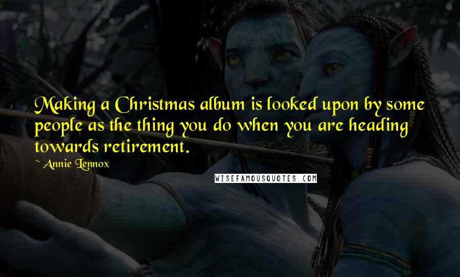 Annie Lennox Quotes: Making a Christmas album is looked upon by some people as the thing you do when you are heading towards retirement.