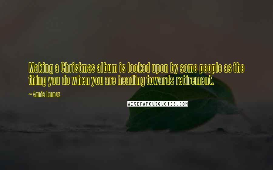 Annie Lennox Quotes: Making a Christmas album is looked upon by some people as the thing you do when you are heading towards retirement.