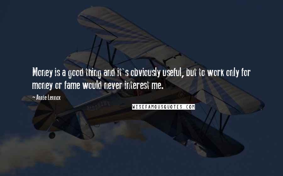 Annie Lennox Quotes: Money is a good thing and it's obviously useful, but to work only for money or fame would never interest me.