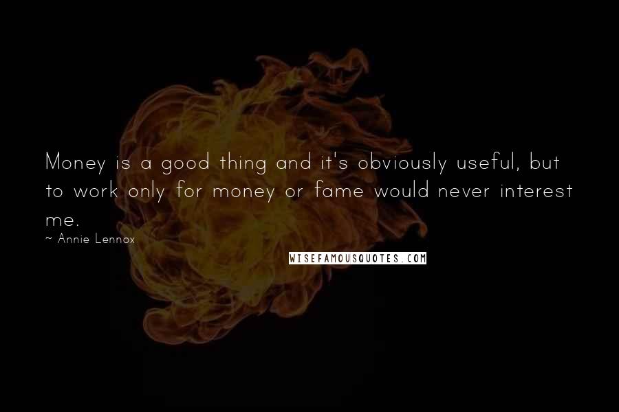 Annie Lennox Quotes: Money is a good thing and it's obviously useful, but to work only for money or fame would never interest me.