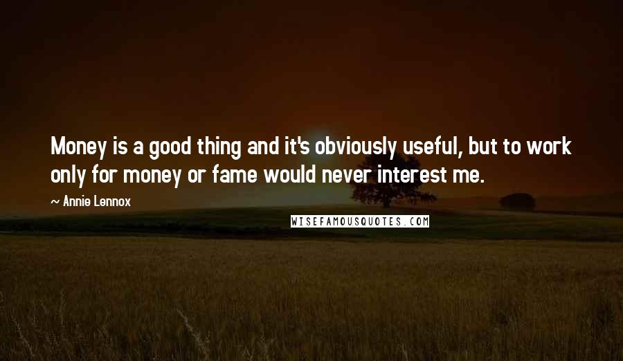 Annie Lennox Quotes: Money is a good thing and it's obviously useful, but to work only for money or fame would never interest me.