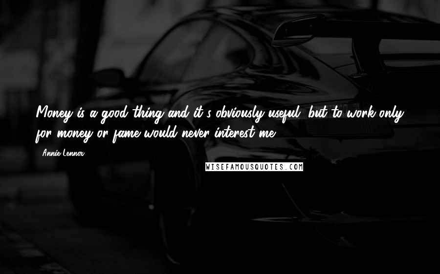 Annie Lennox Quotes: Money is a good thing and it's obviously useful, but to work only for money or fame would never interest me.