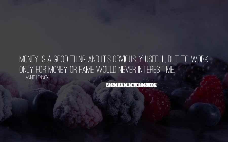 Annie Lennox Quotes: Money is a good thing and it's obviously useful, but to work only for money or fame would never interest me.