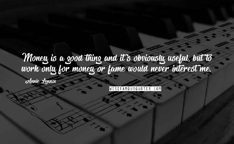 Annie Lennox Quotes: Money is a good thing and it's obviously useful, but to work only for money or fame would never interest me.