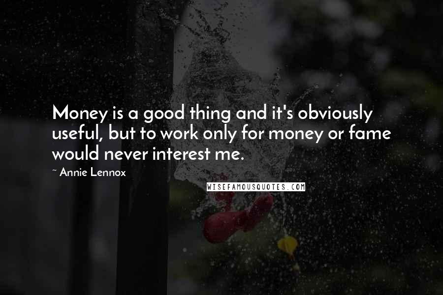 Annie Lennox Quotes: Money is a good thing and it's obviously useful, but to work only for money or fame would never interest me.