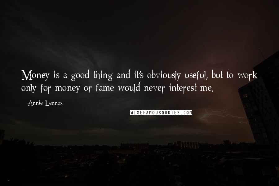 Annie Lennox Quotes: Money is a good thing and it's obviously useful, but to work only for money or fame would never interest me.