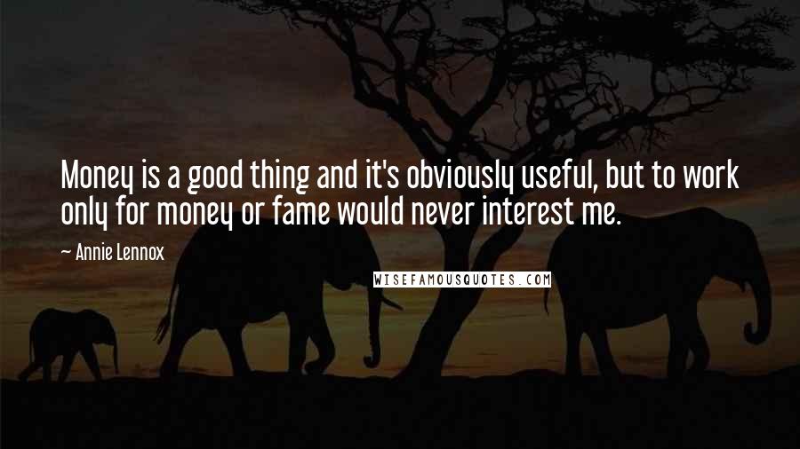 Annie Lennox Quotes: Money is a good thing and it's obviously useful, but to work only for money or fame would never interest me.