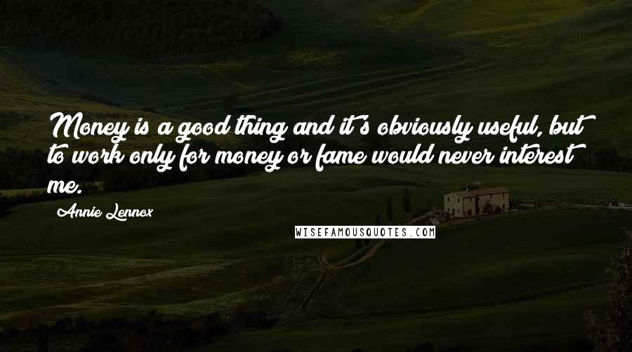 Annie Lennox Quotes: Money is a good thing and it's obviously useful, but to work only for money or fame would never interest me.