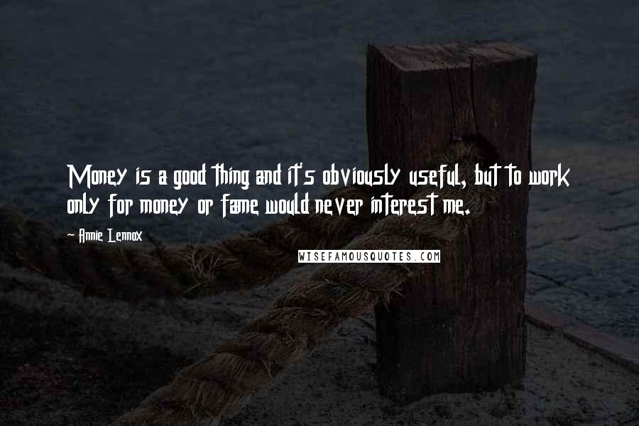 Annie Lennox Quotes: Money is a good thing and it's obviously useful, but to work only for money or fame would never interest me.