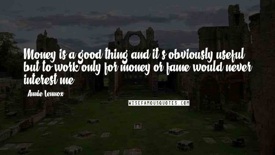 Annie Lennox Quotes: Money is a good thing and it's obviously useful, but to work only for money or fame would never interest me.