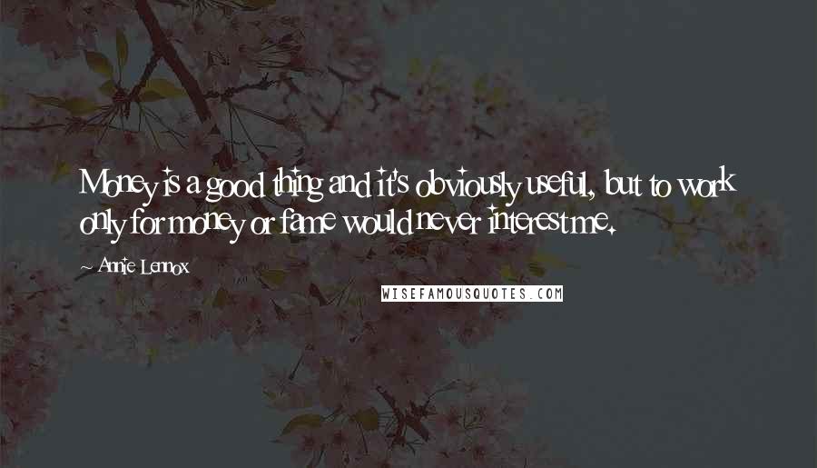 Annie Lennox Quotes: Money is a good thing and it's obviously useful, but to work only for money or fame would never interest me.