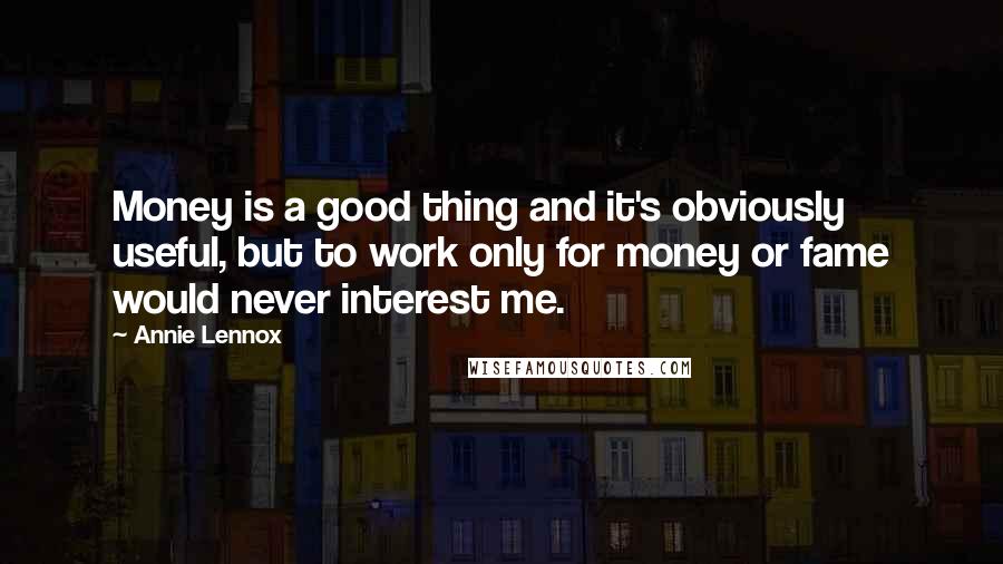 Annie Lennox Quotes: Money is a good thing and it's obviously useful, but to work only for money or fame would never interest me.