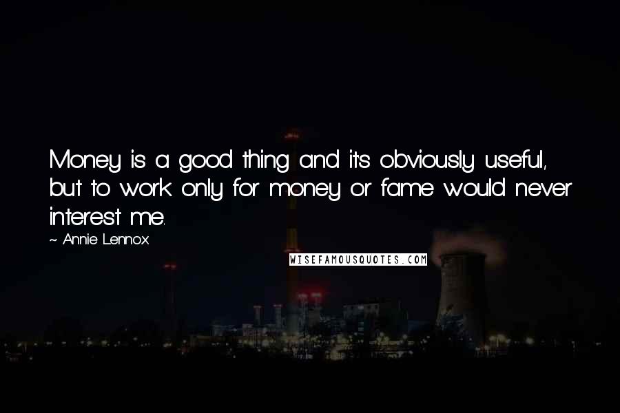 Annie Lennox Quotes: Money is a good thing and it's obviously useful, but to work only for money or fame would never interest me.