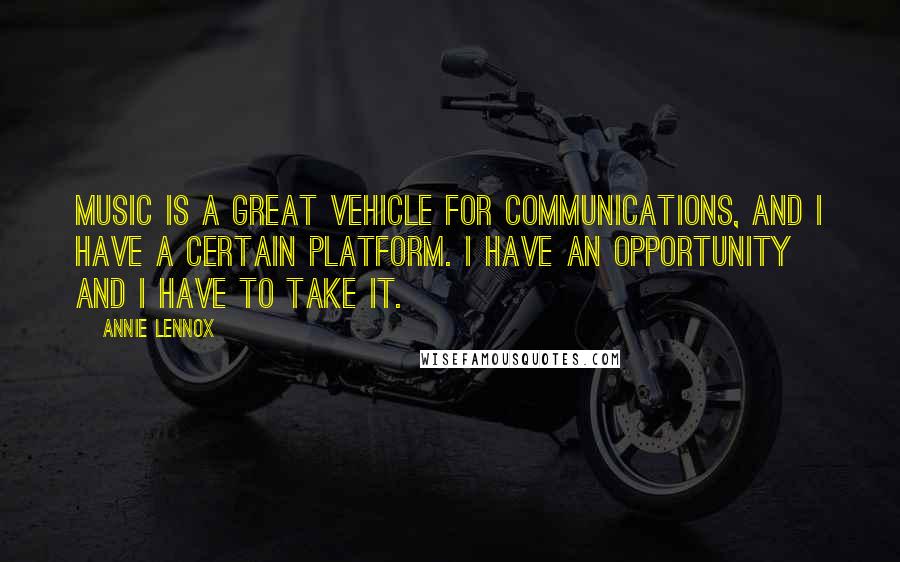 Annie Lennox Quotes: Music is a great vehicle for communications, and I have a certain platform. I have an opportunity and I have to take it.