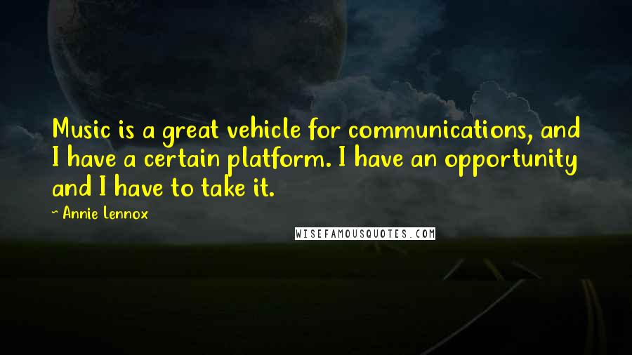 Annie Lennox Quotes: Music is a great vehicle for communications, and I have a certain platform. I have an opportunity and I have to take it.