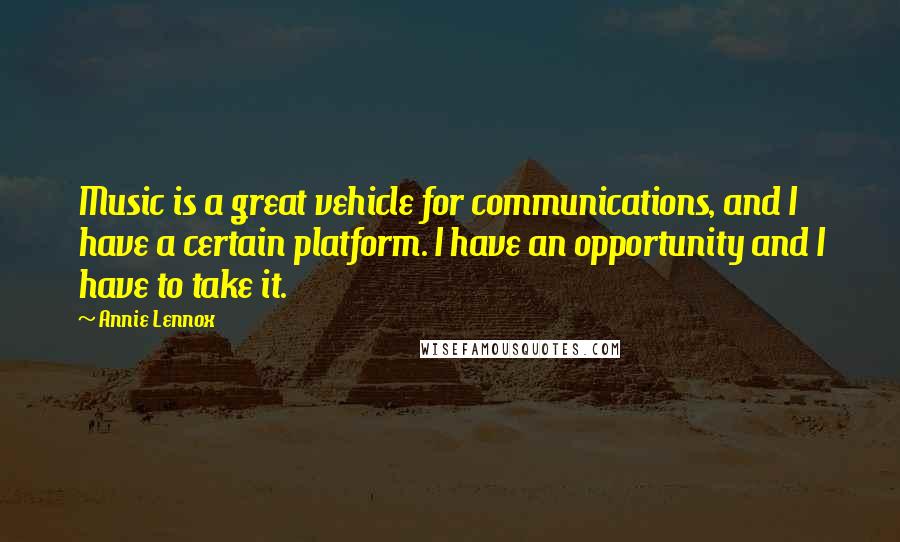 Annie Lennox Quotes: Music is a great vehicle for communications, and I have a certain platform. I have an opportunity and I have to take it.