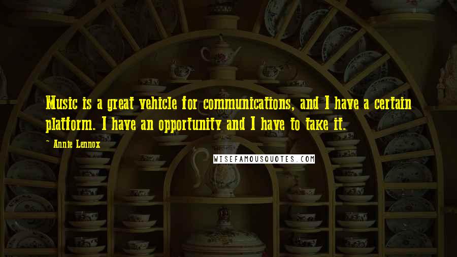 Annie Lennox Quotes: Music is a great vehicle for communications, and I have a certain platform. I have an opportunity and I have to take it.