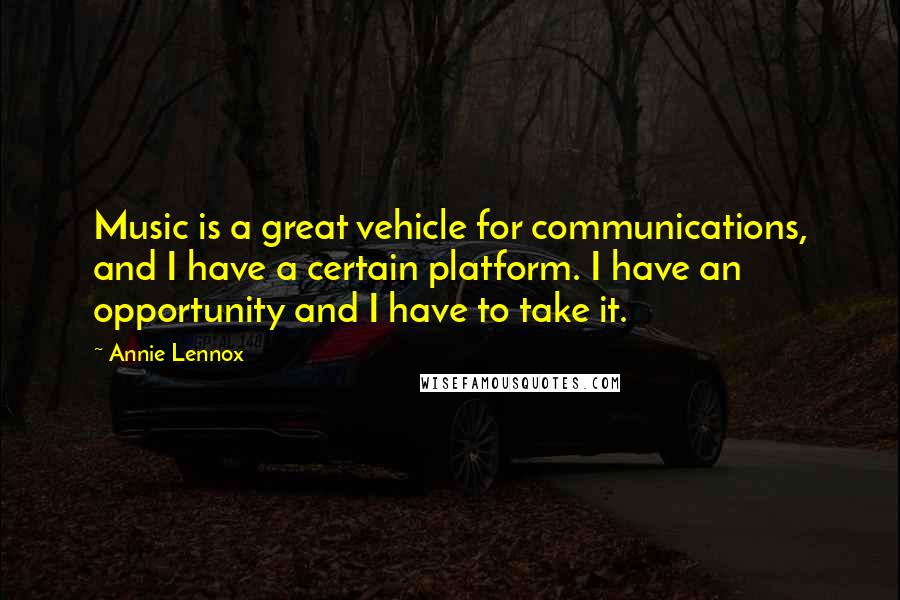 Annie Lennox Quotes: Music is a great vehicle for communications, and I have a certain platform. I have an opportunity and I have to take it.