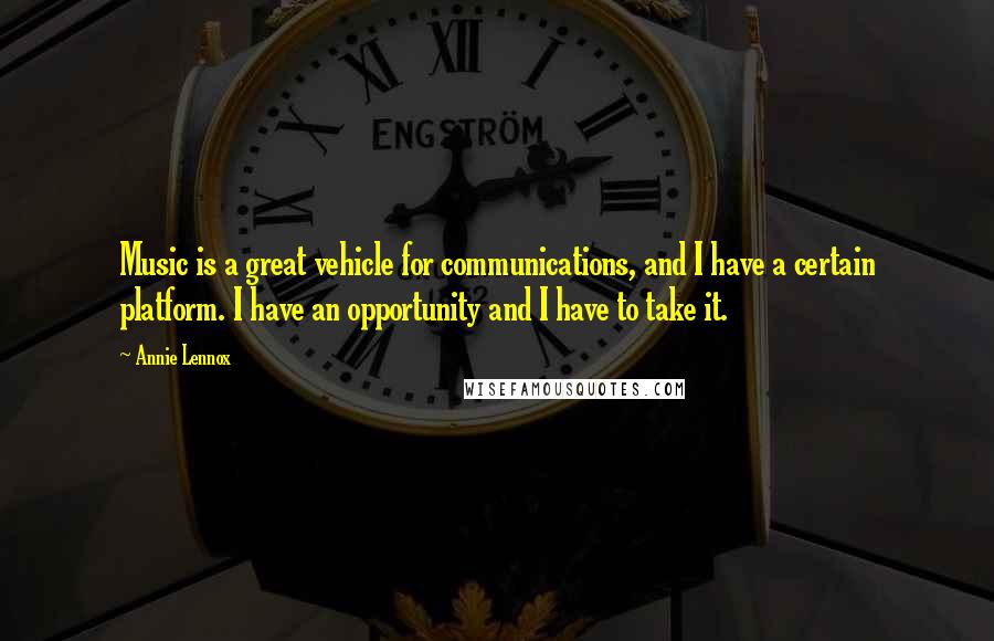 Annie Lennox Quotes: Music is a great vehicle for communications, and I have a certain platform. I have an opportunity and I have to take it.