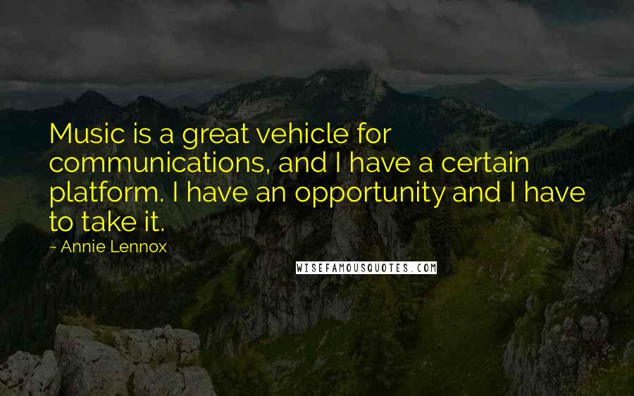 Annie Lennox Quotes: Music is a great vehicle for communications, and I have a certain platform. I have an opportunity and I have to take it.