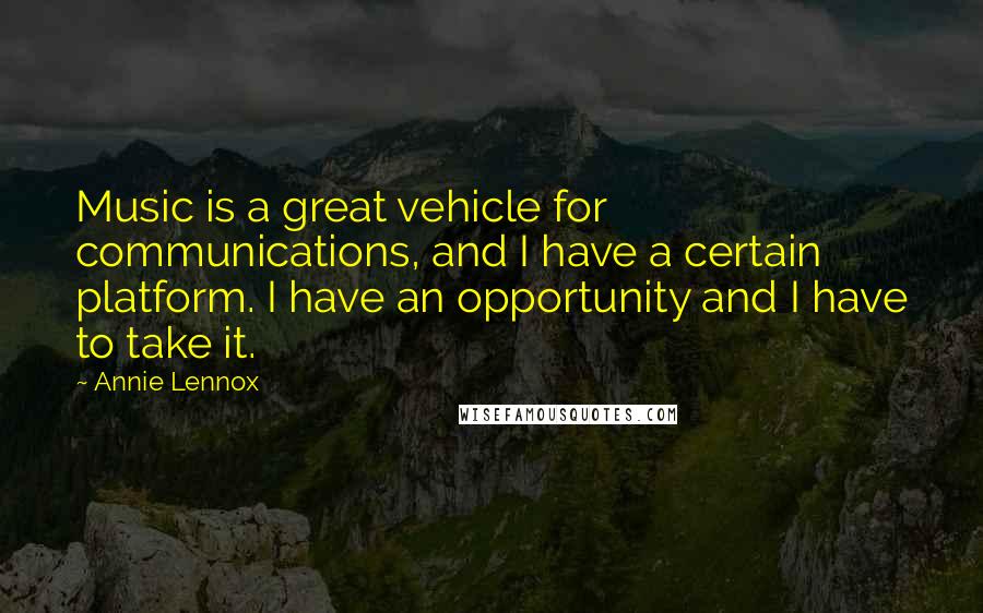 Annie Lennox Quotes: Music is a great vehicle for communications, and I have a certain platform. I have an opportunity and I have to take it.