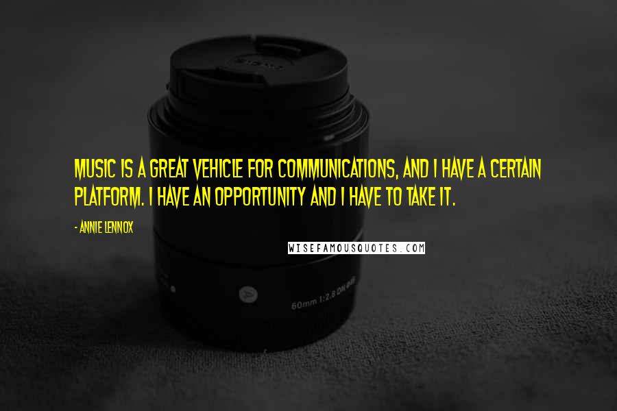 Annie Lennox Quotes: Music is a great vehicle for communications, and I have a certain platform. I have an opportunity and I have to take it.