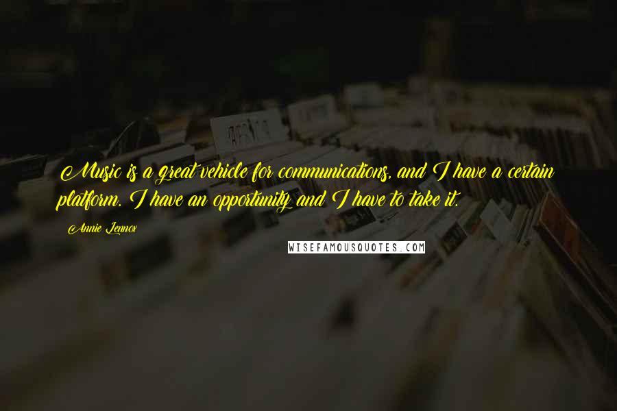 Annie Lennox Quotes: Music is a great vehicle for communications, and I have a certain platform. I have an opportunity and I have to take it.