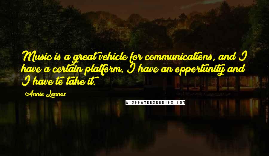 Annie Lennox Quotes: Music is a great vehicle for communications, and I have a certain platform. I have an opportunity and I have to take it.