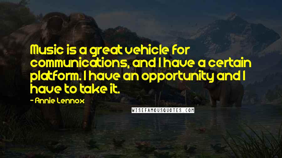 Annie Lennox Quotes: Music is a great vehicle for communications, and I have a certain platform. I have an opportunity and I have to take it.