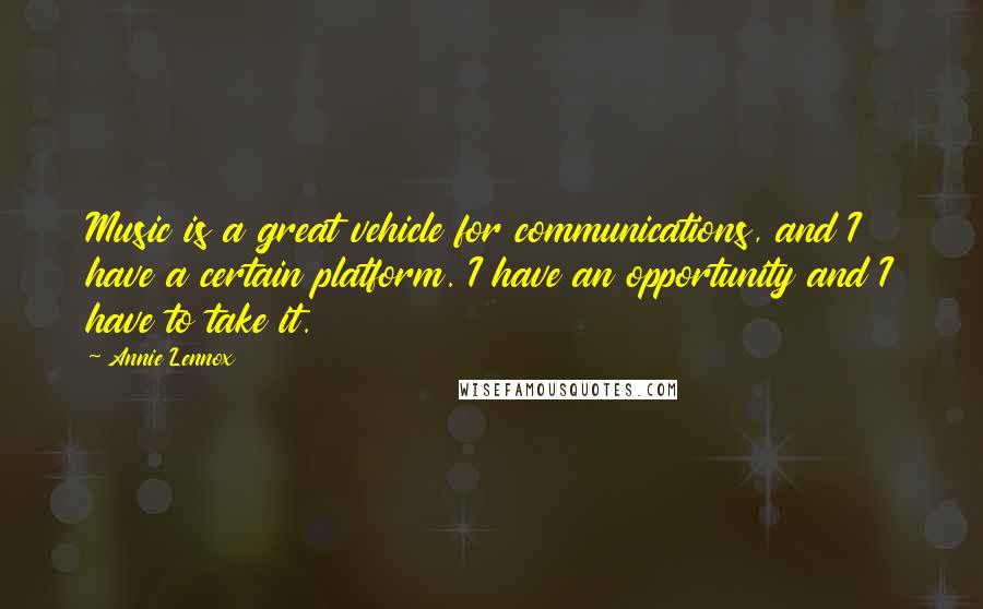 Annie Lennox Quotes: Music is a great vehicle for communications, and I have a certain platform. I have an opportunity and I have to take it.