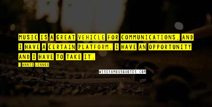 Annie Lennox Quotes: Music is a great vehicle for communications, and I have a certain platform. I have an opportunity and I have to take it.