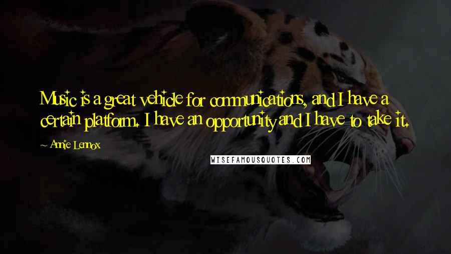 Annie Lennox Quotes: Music is a great vehicle for communications, and I have a certain platform. I have an opportunity and I have to take it.